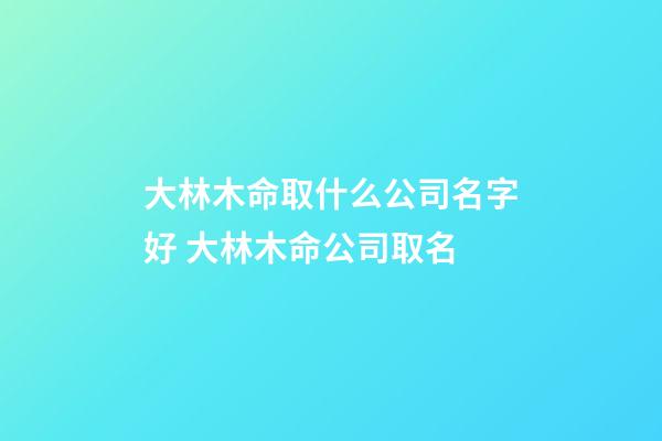 大林木命取什么公司名字好 大林木命公司取名-第1張-公司起名-玄機派